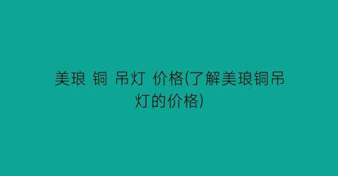 美琅 铜 吊灯 价格(了解美琅铜吊灯的价格)